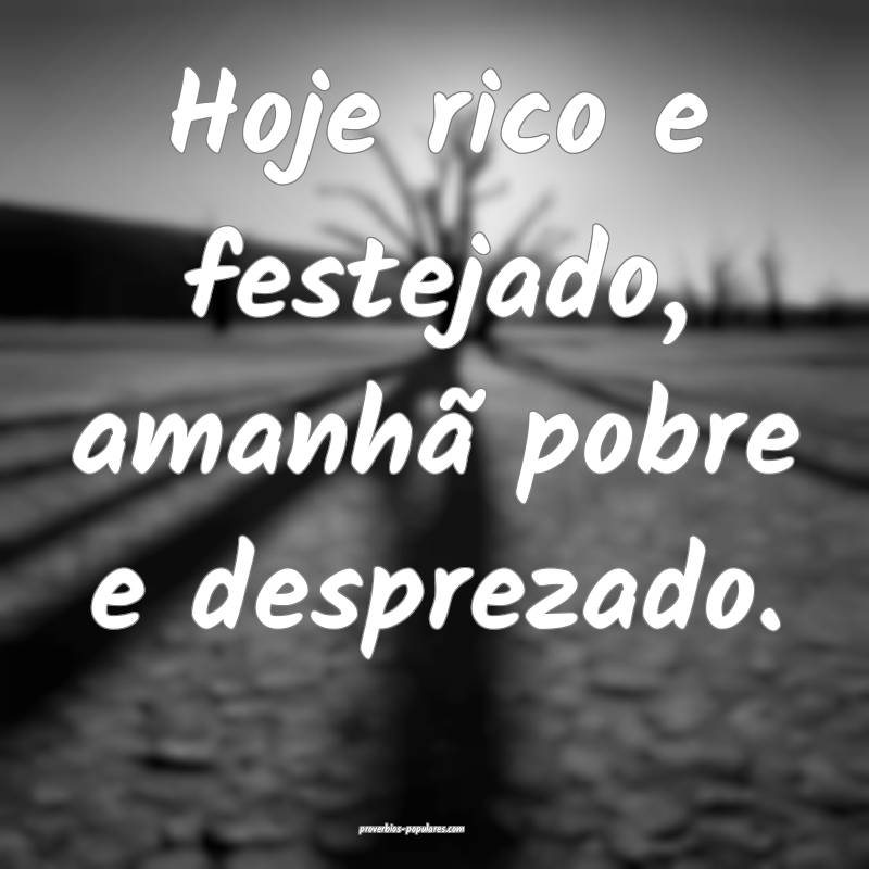 Hoje rico e festejado, amanhã pobre e desprezado. ...