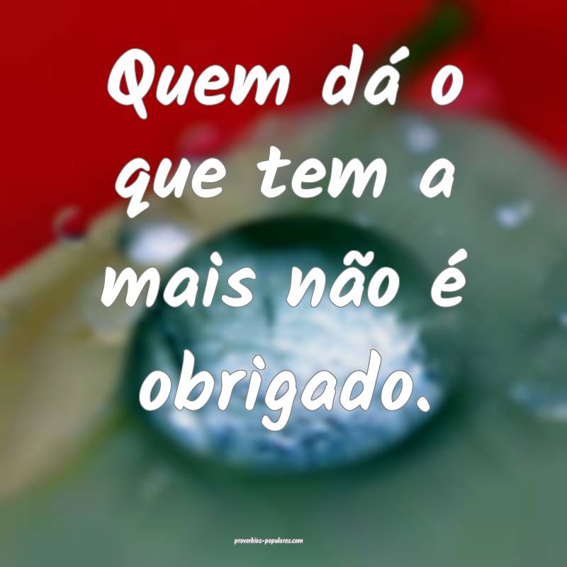 Quem dá o que tem a mais não é obrigado. 
...
