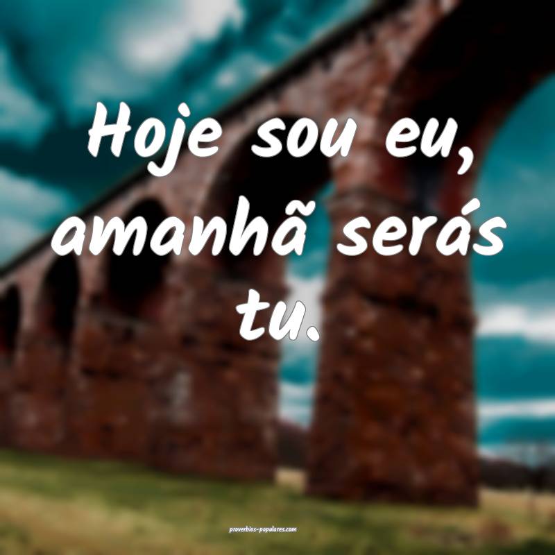 Hoje sou eu, amanhã serás tu.
 ...