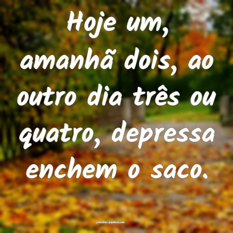 Hoje um, amanhã dois, ao outro dia três ou quatro, depressa enchem o...