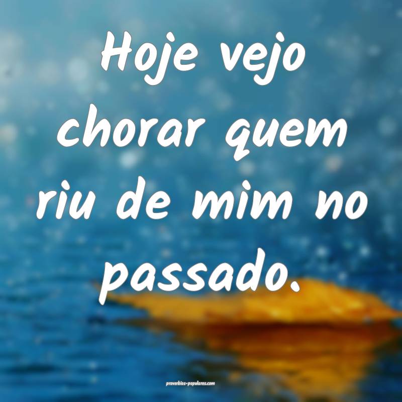 Hoje vejo chorar quem riu de mim no passado.
...
