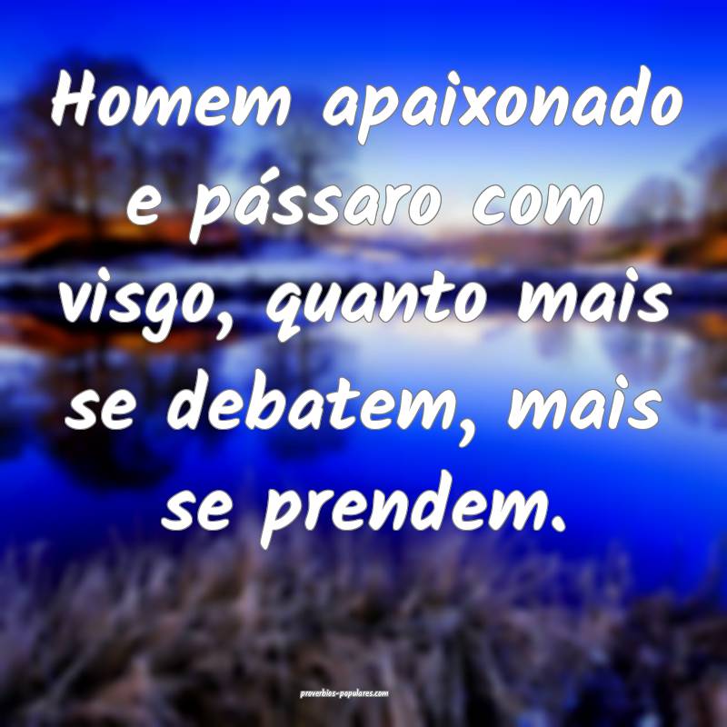 Homem apaixonado e pássaro com visgo, quanto mais se debatem, mais se...