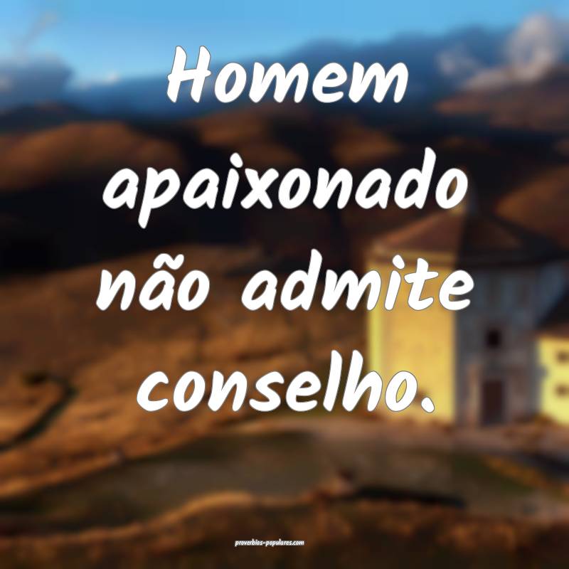 Homem apaixonado não admite conselho.
 ...
