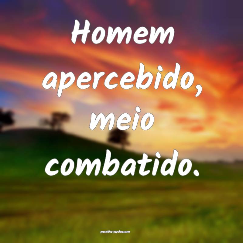 Homem apercebido, meio combatido.
...