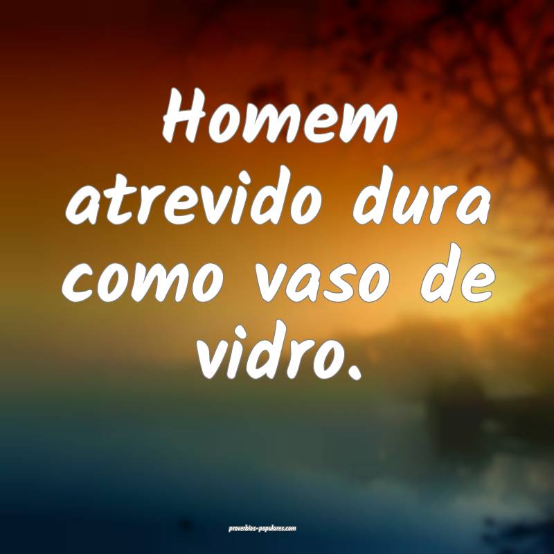 Homem atrevido dura como vaso de vidro.
 ...