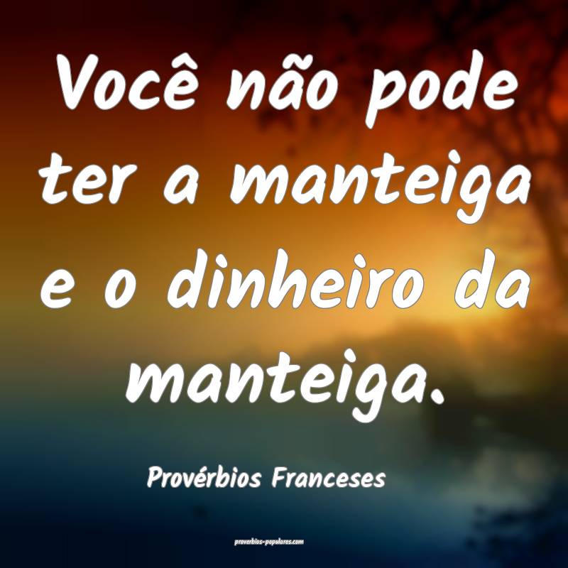Você não pode ter a manteiga e o dinheiro da manteiga.
...