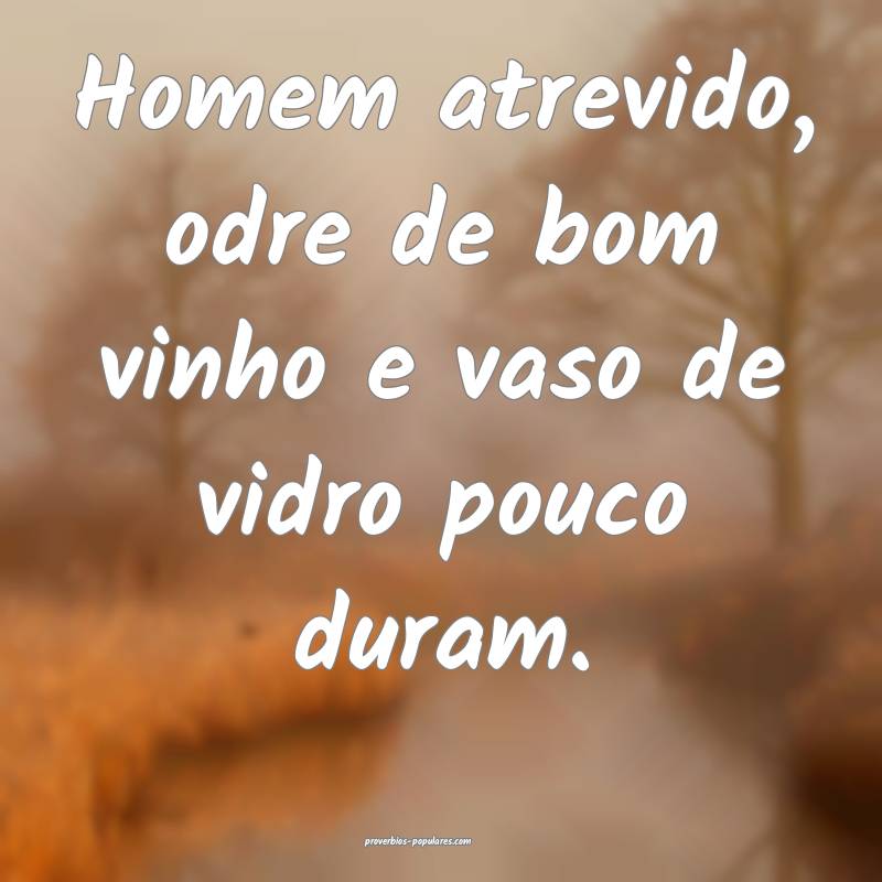 Homem atrevido, odre de bom vinho e vaso de vidro pouco duram.
...