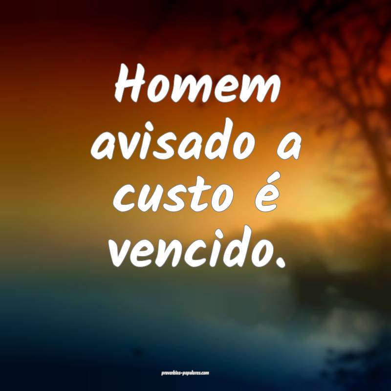 Homem avisado a custo é vencido.
 ...