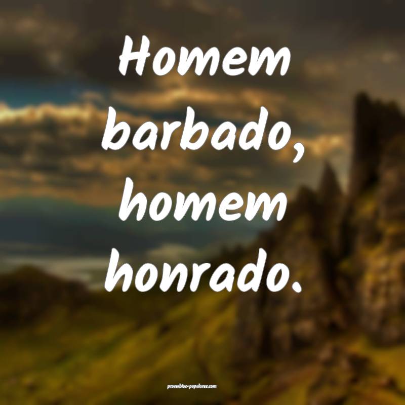 Homem barbado, homem honrado.
...