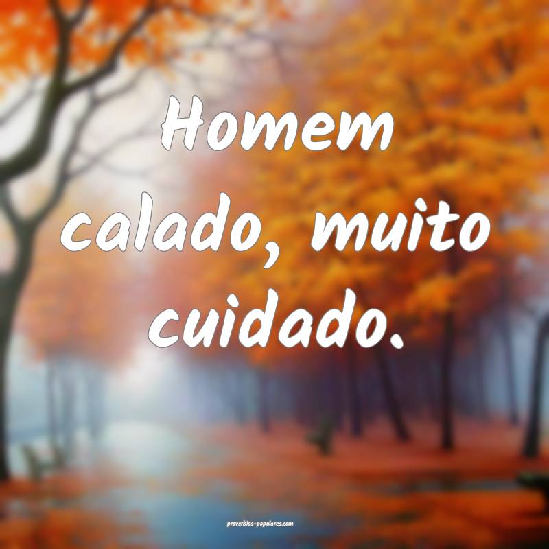 Homem calado, muito cuidado.
 ...