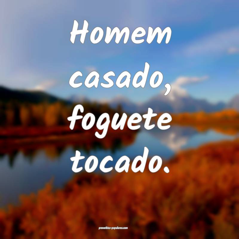 Homem casado, foguete tocado.
 ...