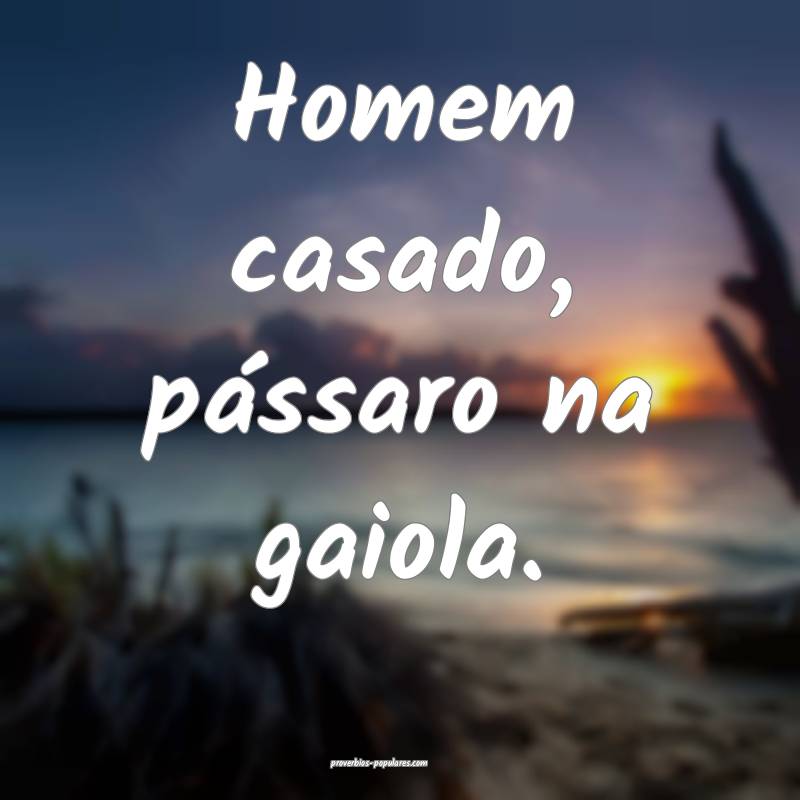 Homem casado, pássaro na gaiola.
...