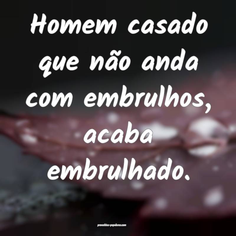 Homem casado que não anda com embrulhos, acaba embrulhado.
...