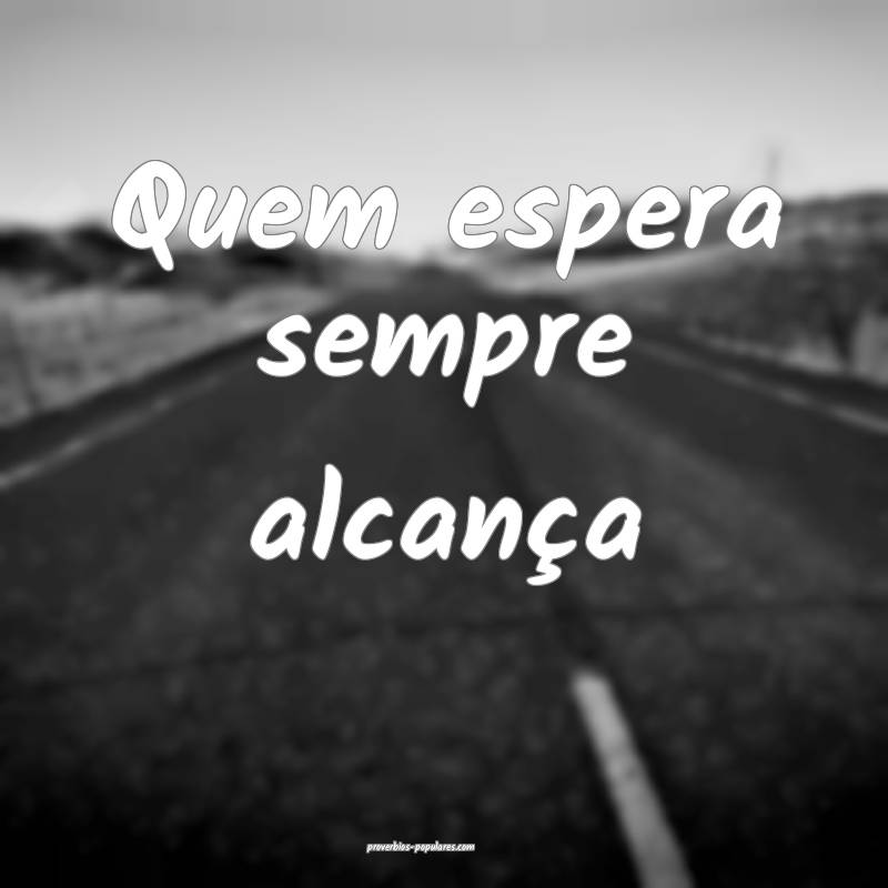 Quem espera sempre alcança 
...