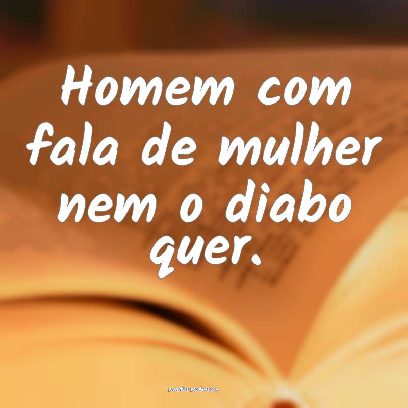 Homem com fala de mulher nem o diabo quer.
 ...