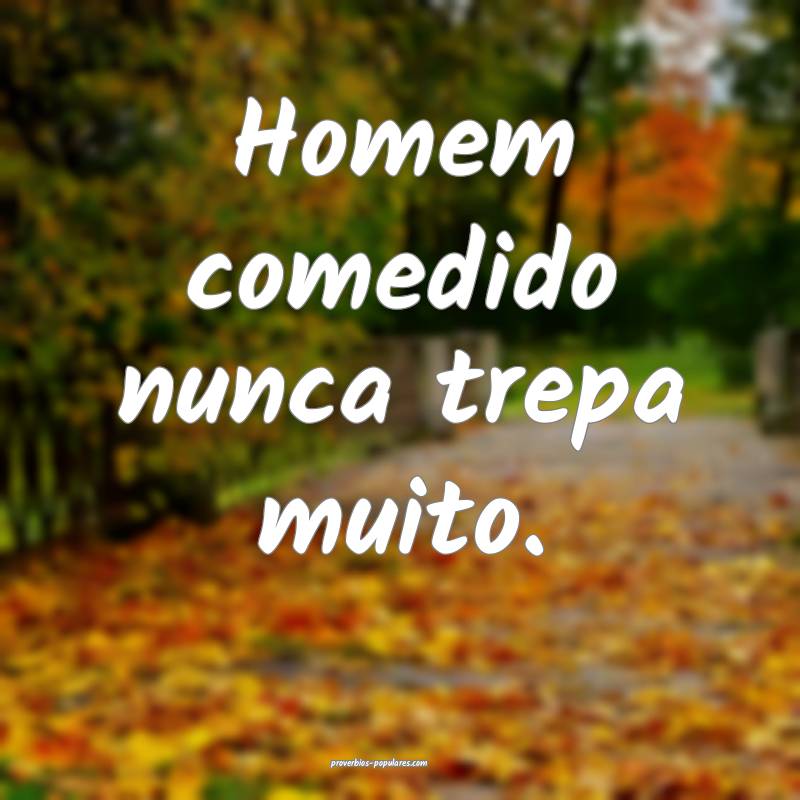 Homem comedido nunca trepa muito.
...