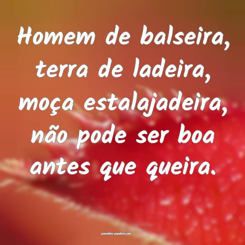 Homem de balseira, terra de ladeira, moça estalajadeira, não pode se...