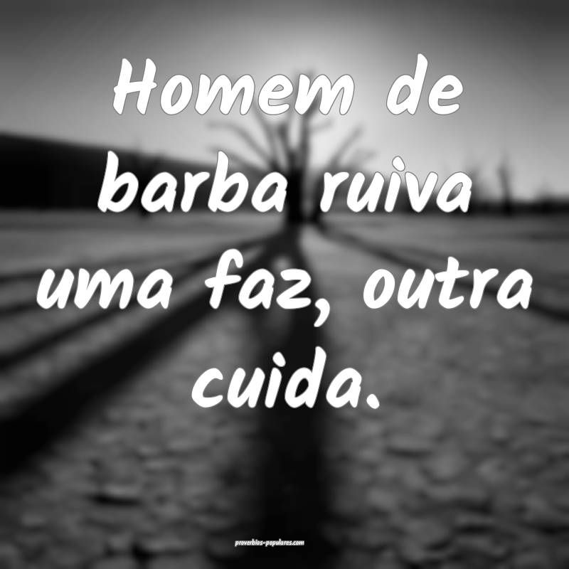 Homem de barba ruiva uma faz, outra cuida.
...