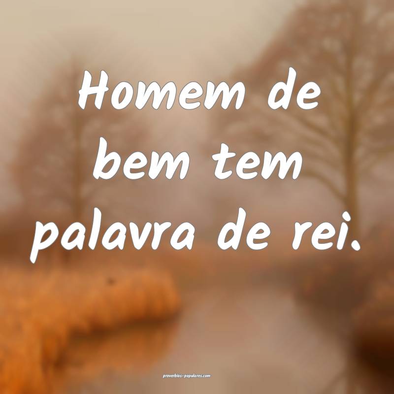 Homem de bem tem palavra de rei.
...