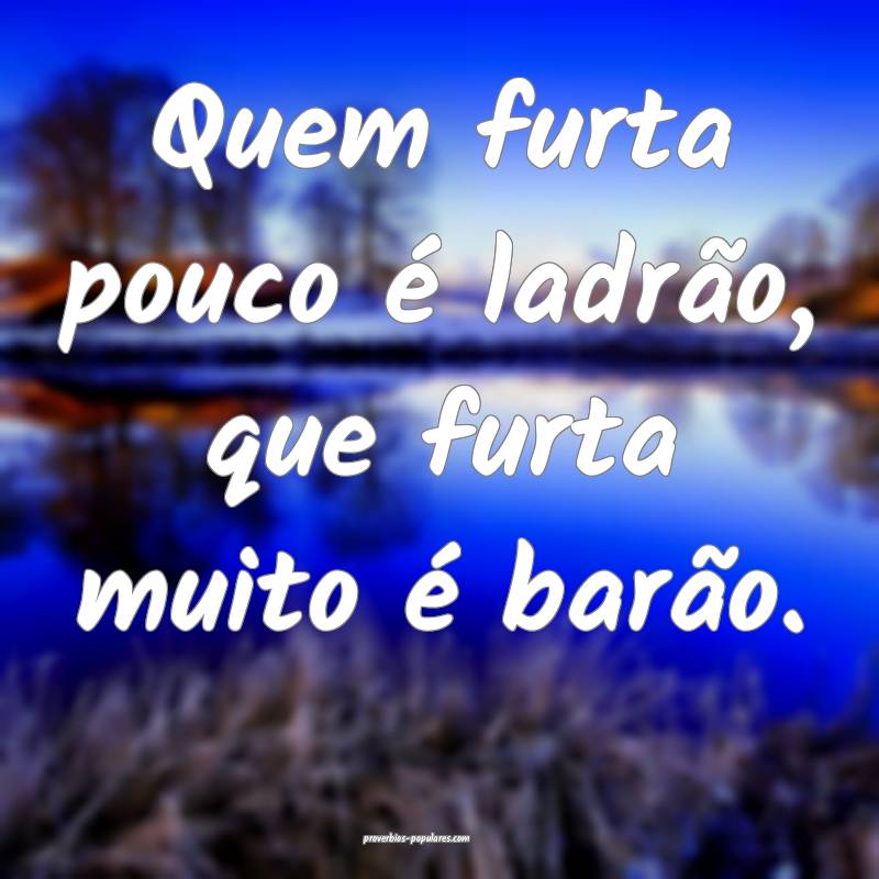 Quem furta pouco é ladrão, que furta muito é barão. 
...