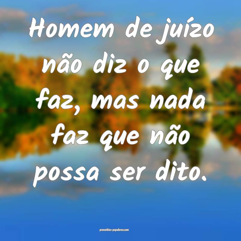 Homem de juízo não diz o que faz, mas nada faz que não possa ser di...