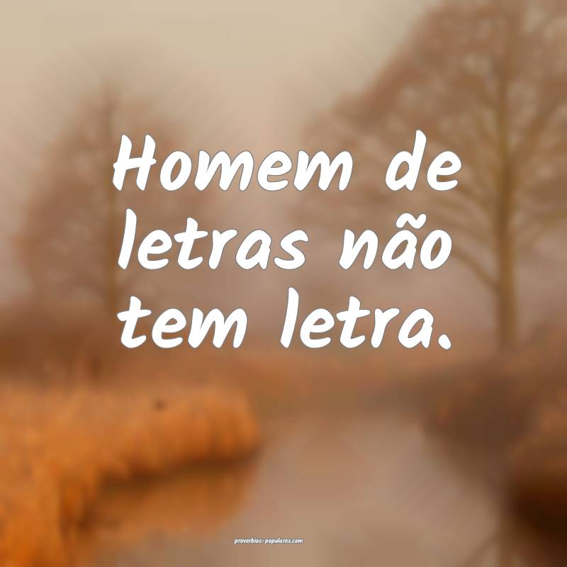 Homem de letras não tem letra.
...