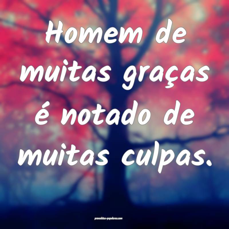 Homem de muitas graças é notado de muitas culpas.
...