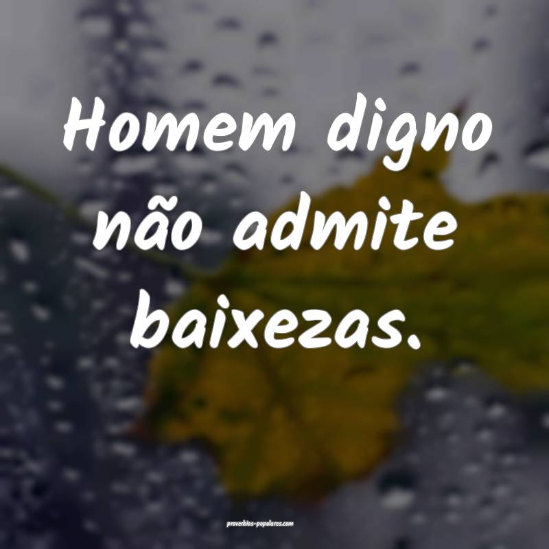 Homem digno não admite baixezas.
...