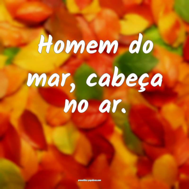 Homem do mar, cabeça no ar.
...