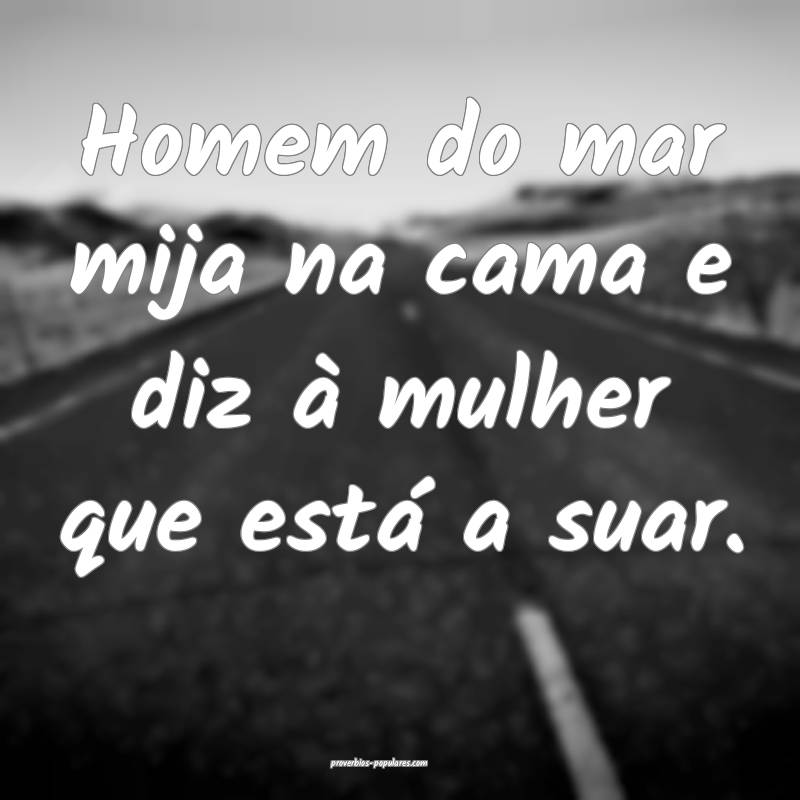 Homem do mar mija na cama e diz à mulher que está a suar.
...