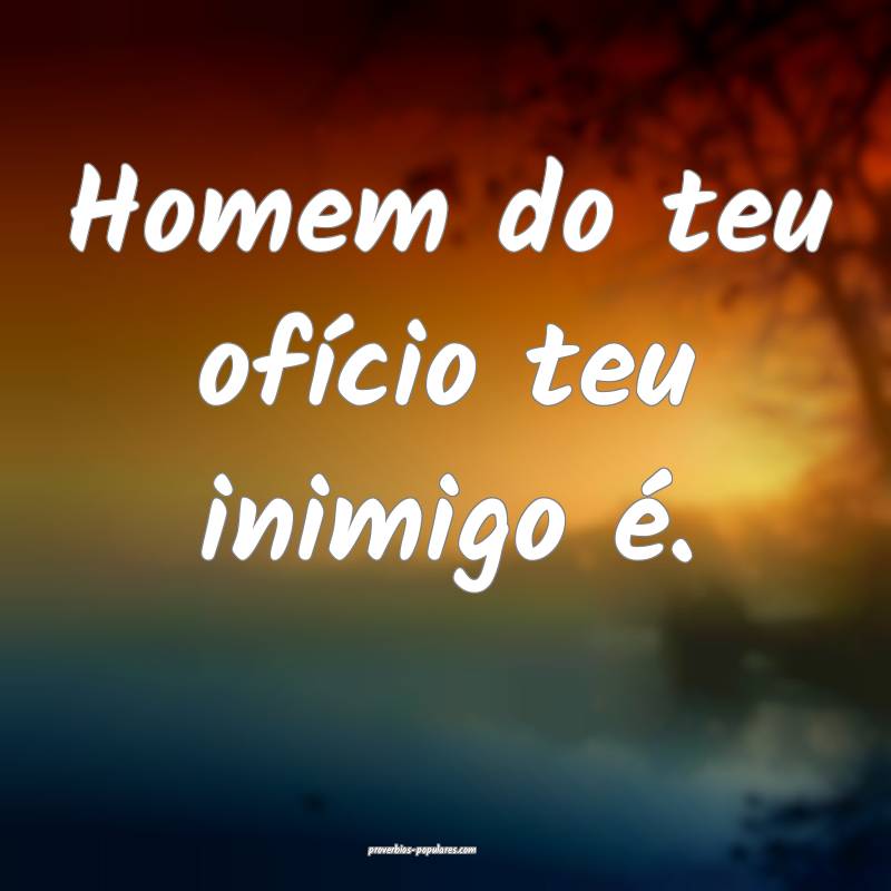 Homem do teu ofício teu inimigo é.
...