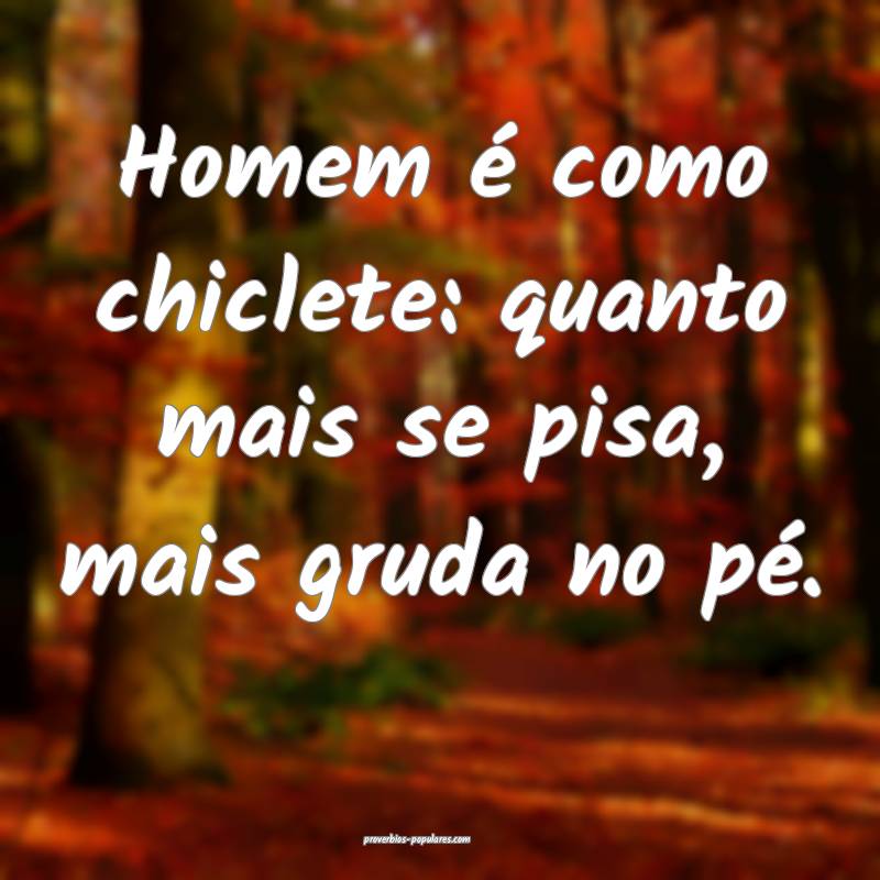 Homem é como chiclete: quanto mais se pisa, mais gruda no pé.
...