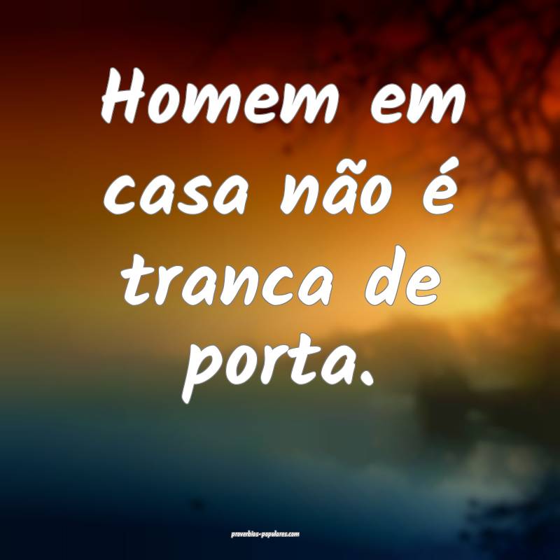 Homem em casa não é tranca de porta.
...