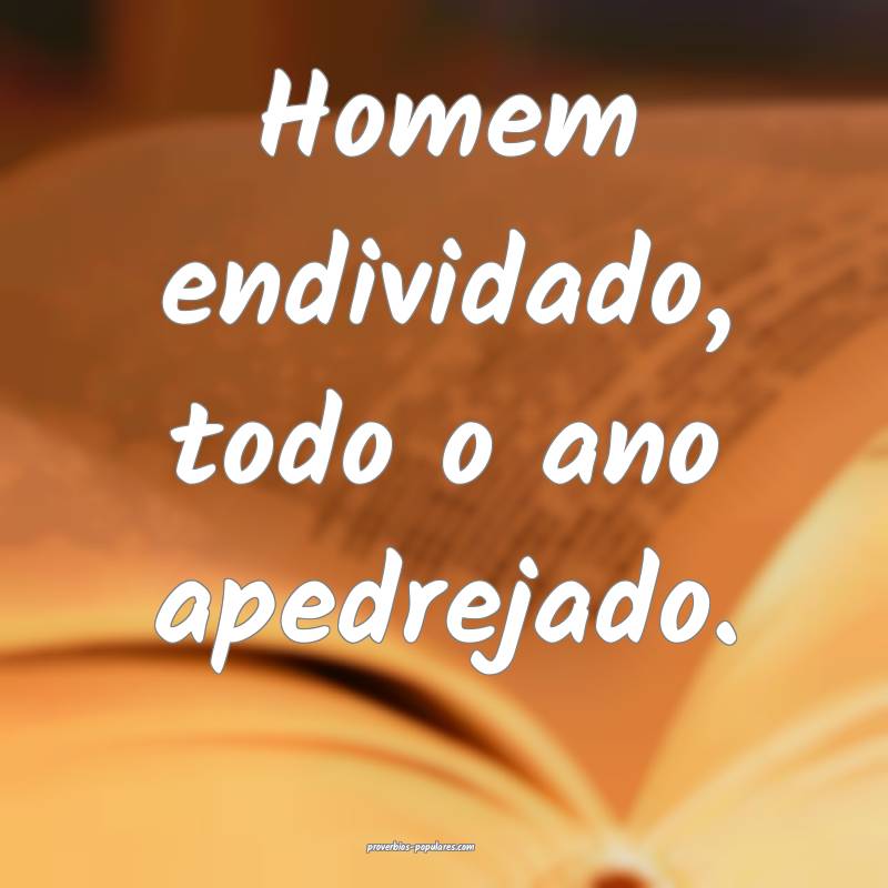 Homem endividado, todo o ano apedrejado.
...