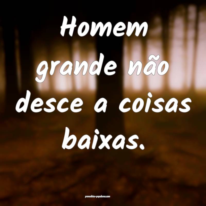 Homem grande não desce a coisas baixas.
...