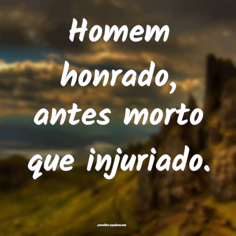 Homem honrado, antes morto que injuriado.
...