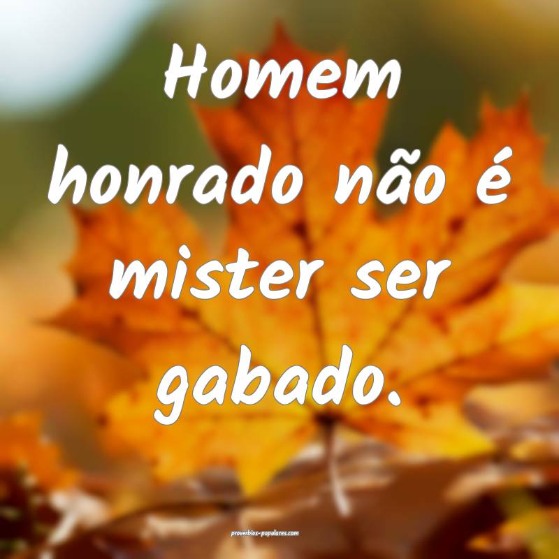 Homem honrado não é mister ser gabado.
...