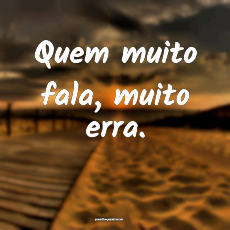 Quem muito fala, muito erra. 
...