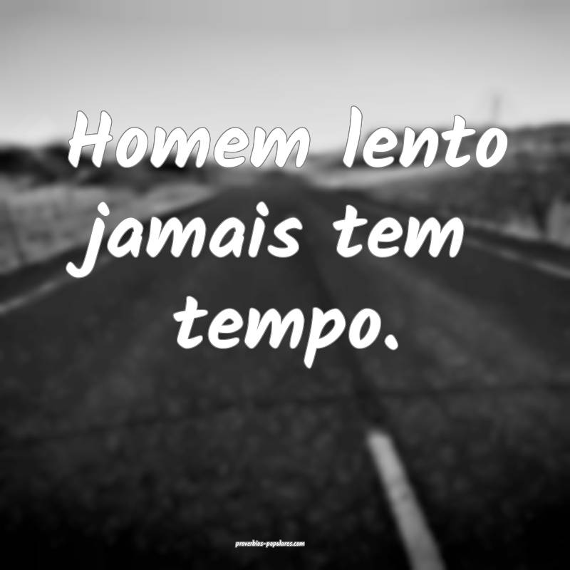 Homem lento jamais tem tempo.
 ...
