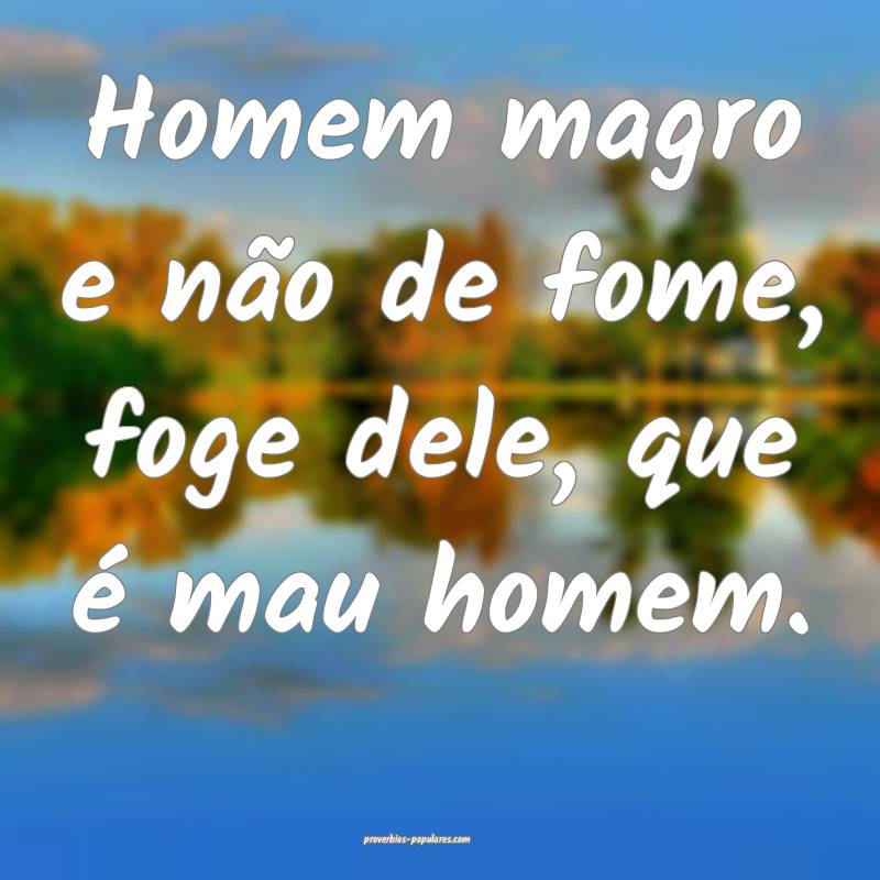 Homem magro e não de fome, foge dele, que é mau homem.
...