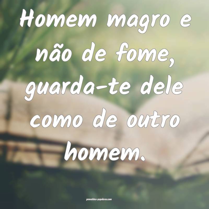 Homem magro e não de fome, guarda-te dele como de outro homem.
...