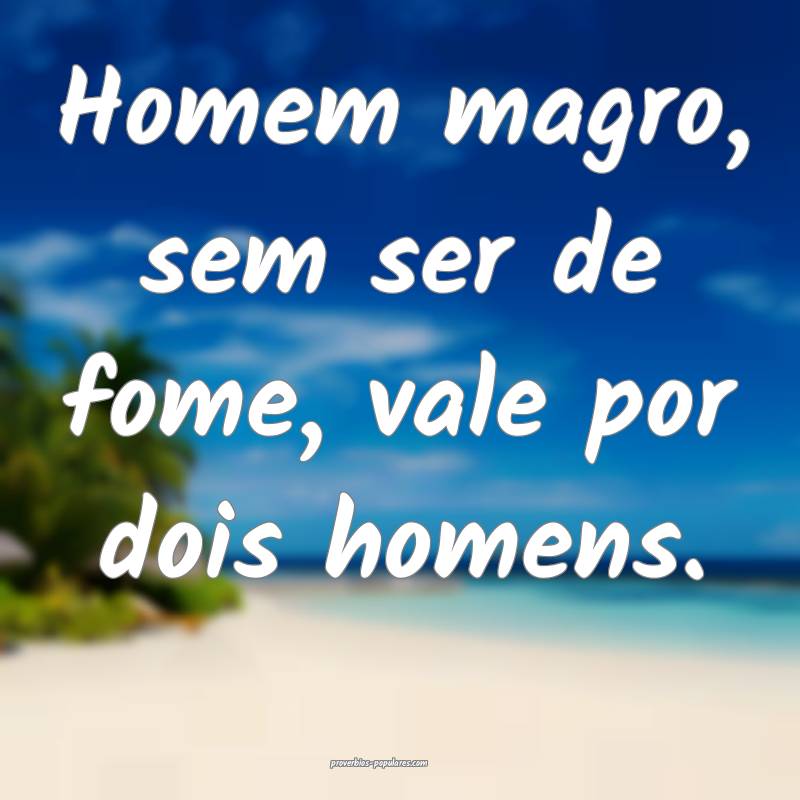 Homem magro, sem ser de fome, vale por dois homens.
...