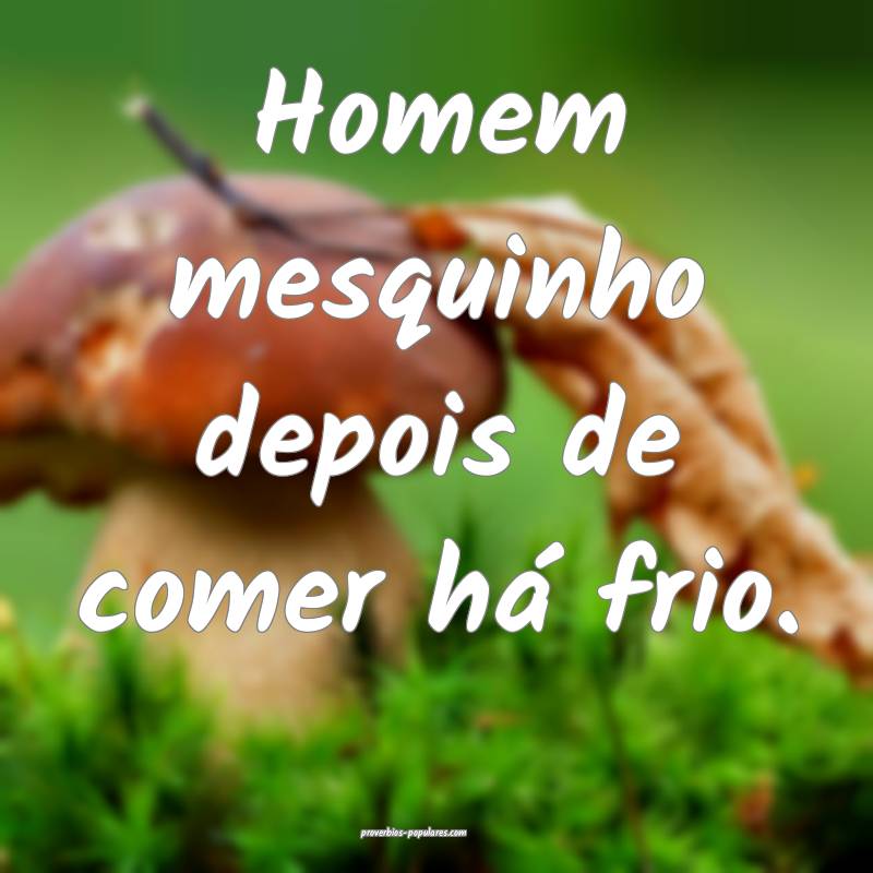 Homem mesquinho depois de comer há frio.
...