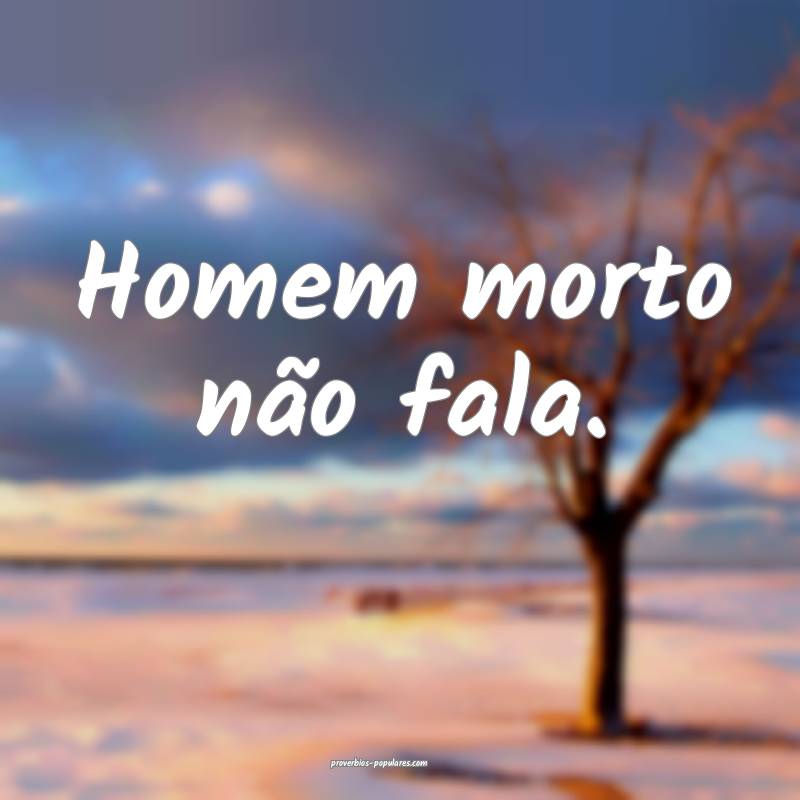 Homem morto não fala.
...