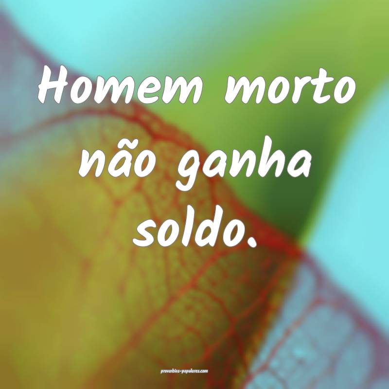 Homem morto não ganha soldo.
...
