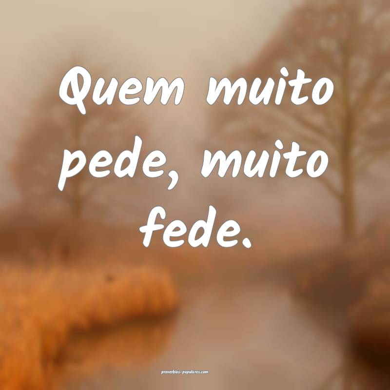 Quem muito pede, muito fede. 
...