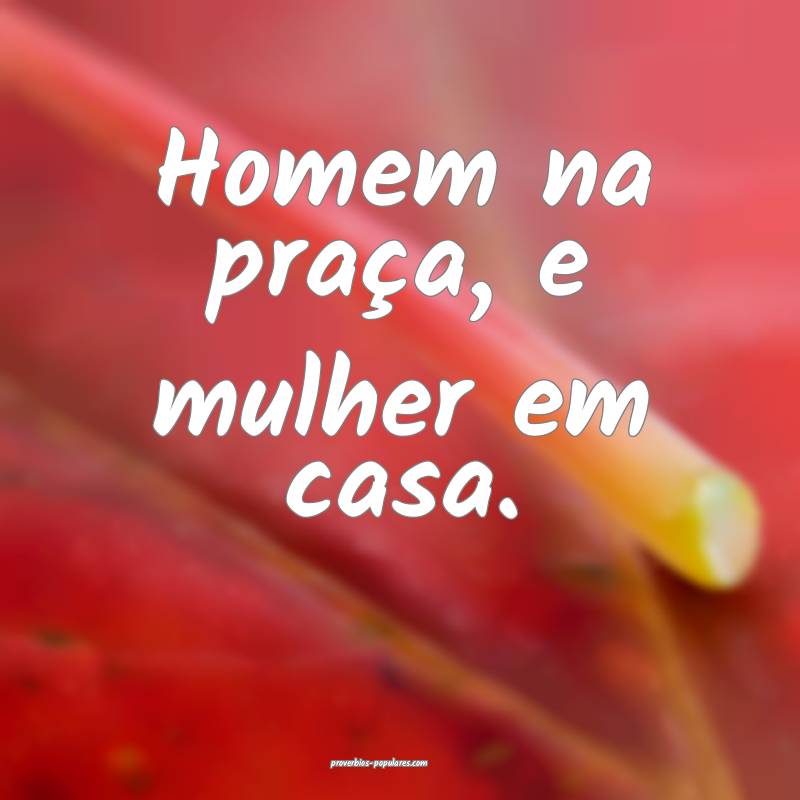 Homem na praça, e mulher em casa.
...