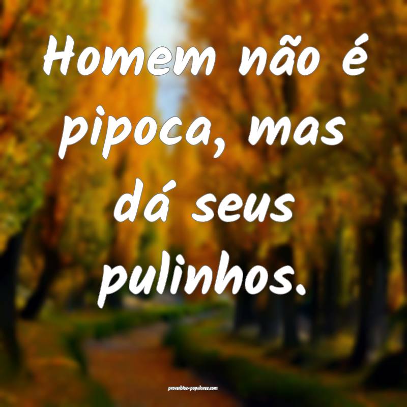 Homem não é pipoca, mas dá seus pulinhos.
 ...