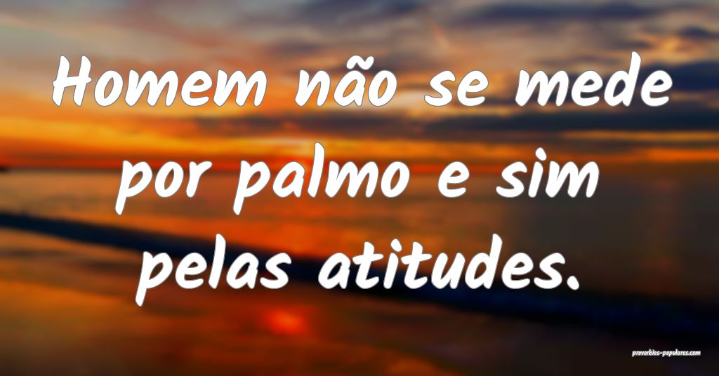 Homem não se mede por palmo e sim pelas atitudes. ...