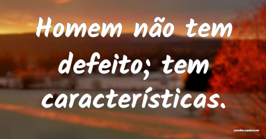 Homem não tem defeito; tem características.
 ...